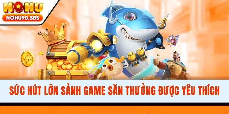 Sức hút lớn sảnh game săn thưởng được yêu thích
